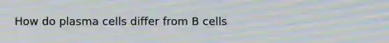 How do plasma cells differ from B cells