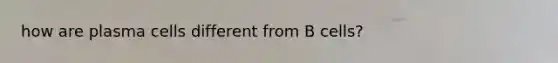 how are plasma cells different from B cells?