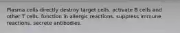 Plasma cells directly destroy target cells. activate B cells and other T cells. function in allergic reactions. suppress immune reactions. secrete antibodies.