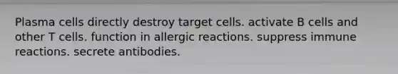 Plasma cells directly destroy target cells. activate B cells and other T cells. function in allergic reactions. suppress immune reactions. secrete antibodies.