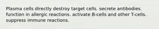 Plasma cells directly destroy target cells. secrete antibodies. function in allergic reactions. activate B-cells and other T-cells. suppress immune reactions.