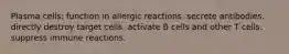 Plasma cells: function in allergic reactions.​ secrete antibodies. directly destroy target cells. activate B cells and other T cells. suppress immune reactions.