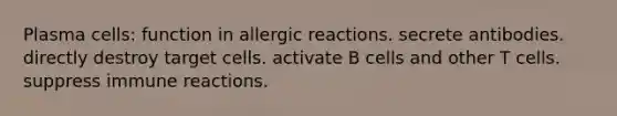 Plasma cells: function in allergic reactions.​ secrete antibodies. directly destroy target cells. activate B cells and other T cells. suppress immune reactions.