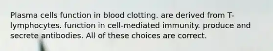 Plasma cells function in blood clotting. are derived from T-lymphocytes. function in cell-mediated immunity. produce and secrete antibodies. All of these choices are correct.