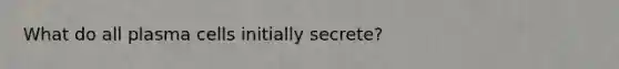 What do all plasma cells initially secrete?