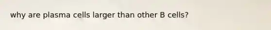 why are plasma cells larger than other B cells?