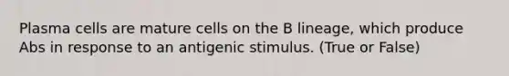 Plasma cells are mature cells on the B lineage, which produce Abs in response to an antigenic stimulus. (True or False)