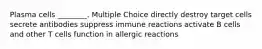 Plasma cells ________. Multiple Choice directly destroy target cells secrete antibodies suppress immune reactions activate B cells and other T cells function in allergic reactions