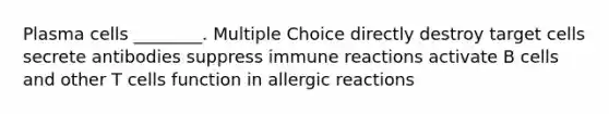 Plasma cells ________. Multiple Choice directly destroy target cells secrete antibodies suppress immune reactions activate B cells and other T cells function in allergic reactions