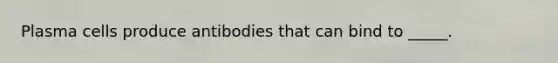 Plasma cells produce antibodies that can bind to _____.