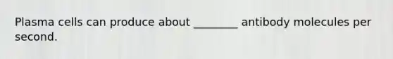 Plasma cells can produce about ________ antibody molecules per second.