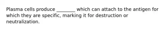 Plasma cells produce ________ which can attach to the antigen for which they are specific, marking it for destruction or neutralization.