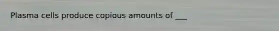 Plasma cells produce copious amounts of ___