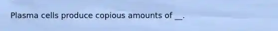 Plasma cells produce copious amounts of __.