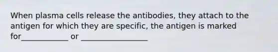 When plasma cells release the antibodies, they attach to the antigen for which they are specific, the antigen is marked for____________ or _________________