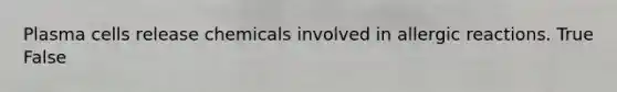 Plasma cells release chemicals involved in allergic reactions. True False