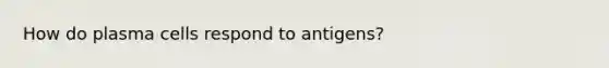 How do plasma cells respond to antigens?