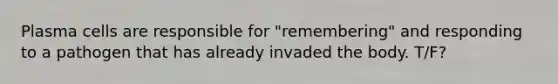 Plasma cells are responsible for "remembering" and responding to a pathogen that has already invaded the body. T/F?