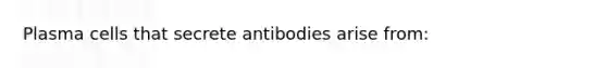 Plasma cells that secrete antibodies arise from: