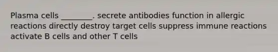 Plasma cells ________. secrete antibodies function in allergic reactions directly destroy target cells suppress immune reactions activate B cells and other T cells