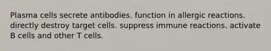 Plasma cells secrete antibodies. function in allergic reactions. directly destroy target cells. suppress immune reactions. activate B cells and other T cells.