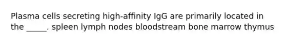 Plasma cells secreting high-affinity IgG are primarily located in the _____. spleen lymph nodes bloodstream bone marrow thymus