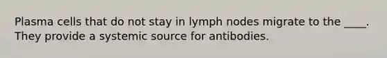 Plasma cells that do not stay in lymph nodes migrate to the ____. They provide a systemic source for antibodies.