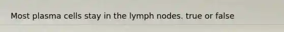 Most plasma cells stay in the lymph nodes. true or false