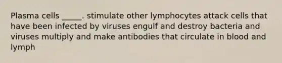 Plasma cells _____. stimulate other lymphocytes attack cells that have been infected by viruses engulf and destroy bacteria and viruses multiply and make antibodies that circulate in blood and lymph