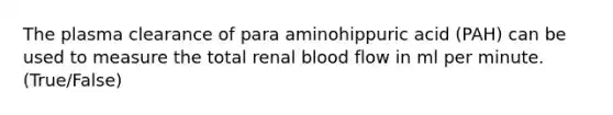 The plasma clearance of para aminohippuric acid (PAH) can be used to measure the total renal blood flow in ml per minute. (True/False)