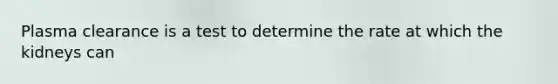 Plasma clearance is a test to determine the rate at which the kidneys can