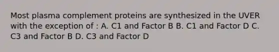 Most plasma complement proteins are synthesized in the UVER with the exception of : A. C1 and Factor B B. C1 and Factor D C. C3 and Factor B D. C3 and Factor D