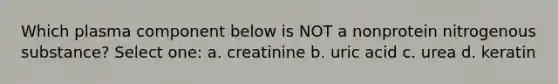 Which plasma component below is NOT a nonprotein nitrogenous substance? Select one: a. creatinine b. uric acid c. urea d. keratin