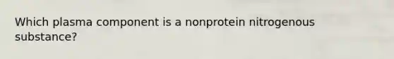 Which plasma component is a nonprotein nitrogenous substance?