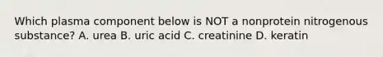 Which plasma component below is NOT a nonprotein nitrogenous substance? A. urea B. uric acid C. creatinine D. keratin