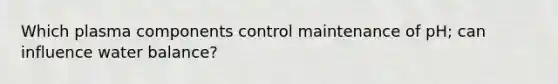 Which plasma components control maintenance of pH; can influence water balance?