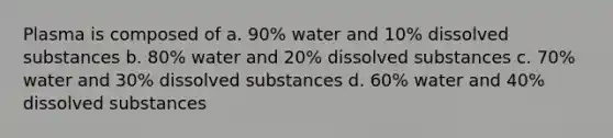 Plasma is composed of a. 90% water and 10% dissolved substances b. 80% water and 20% dissolved substances c. 70% water and 30% dissolved substances d. 60% water and 40% dissolved substances