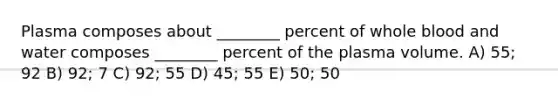 Plasma composes about ________ percent of whole blood and water composes ________ percent of the plasma volume. A) 55; 92 B) 92; 7 C) 92; 55 D) 45; 55 E) 50; 50