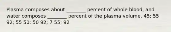 Plasma composes about ________ percent of whole blood, and water composes ________ percent of the plasma volume. 45; 55 92; 55 50; 50 92; 7 55; 92