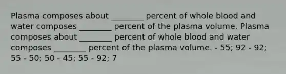 Plasma composes about ________ percent of whole blood and water composes ________ percent of the plasma volume. Plasma composes about ________ percent of whole blood and water composes ________ percent of the plasma volume. - 55; 92 - 92; 55 - 50; 50 - 45; 55 - 92; 7