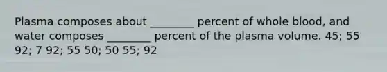 Plasma composes about ________ percent of whole blood, and water composes ________ percent of the plasma volume. 45; 55 92; 7 92; 55 50; 50 55; 92