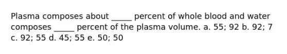 Plasma composes about _____ percent of whole blood and water composes _____ percent of the plasma volume. a. 55; 92 b. 92; 7 c. 92; 55 d. 45; 55 e. 50; 50