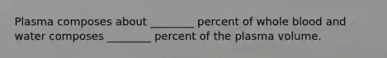 Plasma composes about ________ percent of whole blood and water composes ________ percent of the plasma volume.