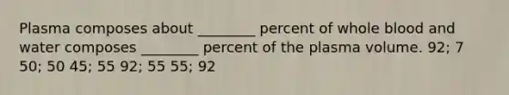 Plasma composes about ________ percent of whole blood and water composes ________ percent of the plasma volume. 92; 7 50; 50 45; 55 92; 55 55; 92