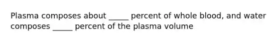 Plasma composes about _____ percent of whole blood, and water composes _____ percent of the plasma volume