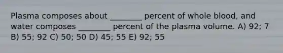 Plasma composes about ________ percent of whole blood, and water composes ________ percent of the plasma volume. A) 92; 7 B) 55; 92 C) 50; 50 D) 45; 55 E) 92; 55