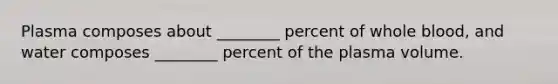 Plasma composes about ________ percent of whole blood, and water composes ________ percent of the plasma volume.