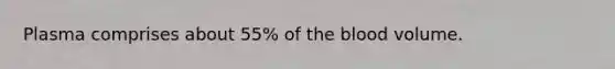 Plasma comprises about 55% of the blood volume.