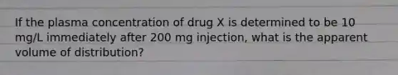 If the plasma concentration of drug X is determined to be 10 mg/L immediately after 200 mg injection, what is the apparent volume of distribution?