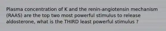 Plasma concentration of K and the renin-angiotensin mechanism (RAAS) are the top two most powerful stimulus to release aldosterone, what is the THIRD least powerful stimulus ?